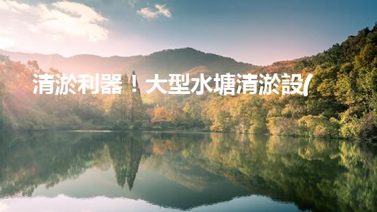 清淤利器！大型水塘清淤設(shè)備廠家揭秘，如何讓水塘恢復(fù)清澈如鏡？